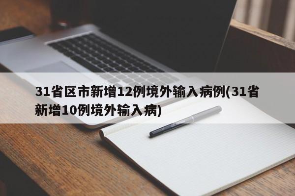 31省区市新增12例境外输入病例(31省新增10例境外输入病)