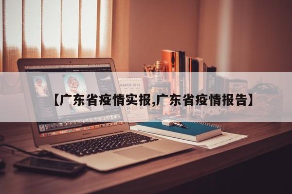 【广东省疫情实报,广东省疫情报告】
