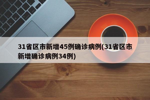 31省区市新增45例确诊病例(31省区市新增确诊病例34例)