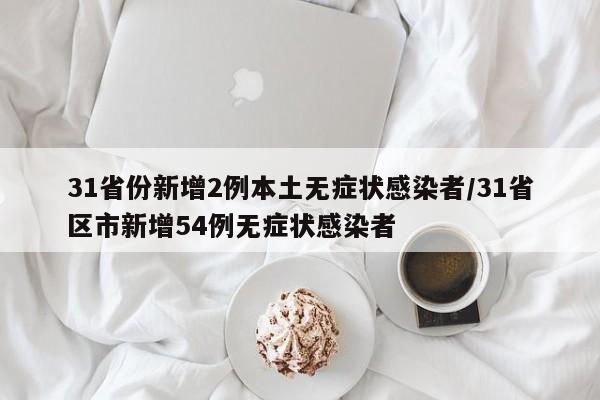 31省份新增2例本土无症状感染者/31省区市新增54例无症状感染者