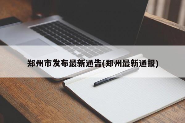 郑州市发布最新通告(郑州最新通报)