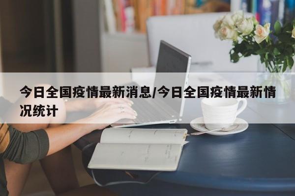 今日全国疫情最新消息/今日全国疫情最新情况统计